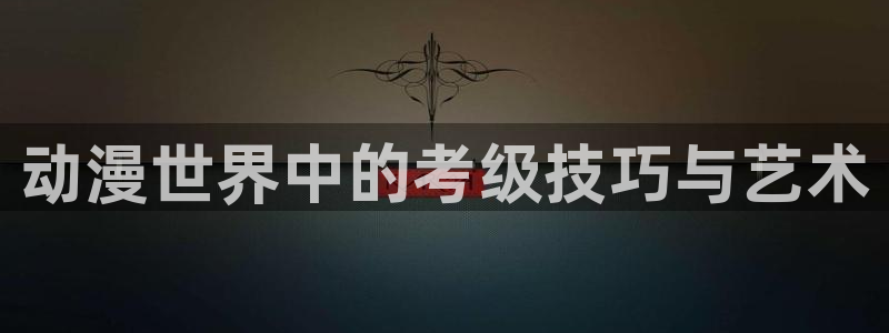 羞羞漫画歪歪：动漫世界中的考级技巧与艺术
