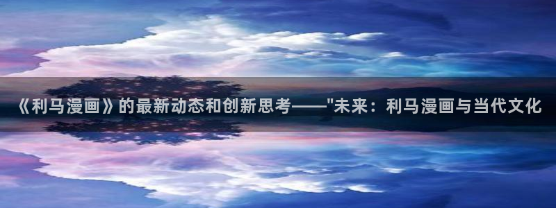 羞羞漫画破：《利马漫画》的最新动态和创新思考——\