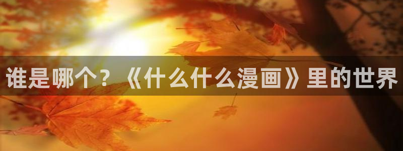 羞羞漫画免费漫画弹窗入口：谁是哪个？《什么什么漫画》里的世界