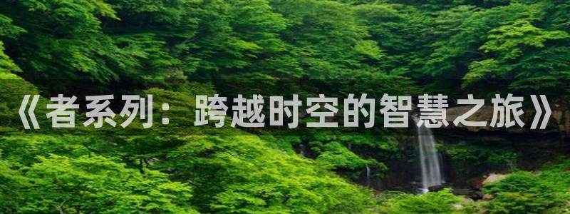 虫虫漫画羞羞漫画：《者系列：跨越时空的智慧之旅》
