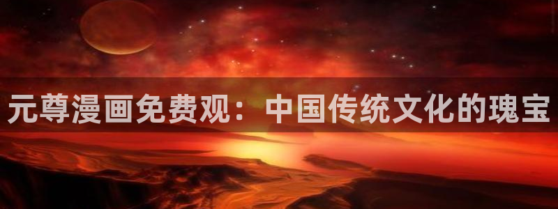 羞羞漫画禁漫画：元尊漫画免费观：中国传统文化的瑰宝