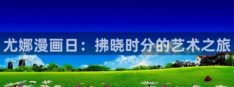羞羞漫画一拳超人：尤娜漫画日：拂晓时分的艺术之旅