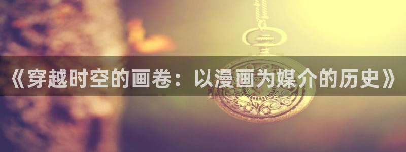 羞羞漫画线上观看：《穿越时空的画卷：以漫画为媒介的历史》