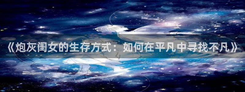 羞羞漫画在线的：《炮灰闺女的生存方式：如何在平凡中寻找不凡》