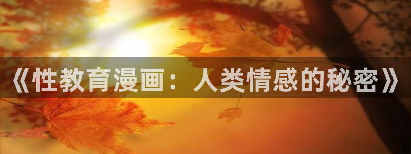 羞羞漫画全文免费阅读：《性教育漫画：人类情感的秘密》