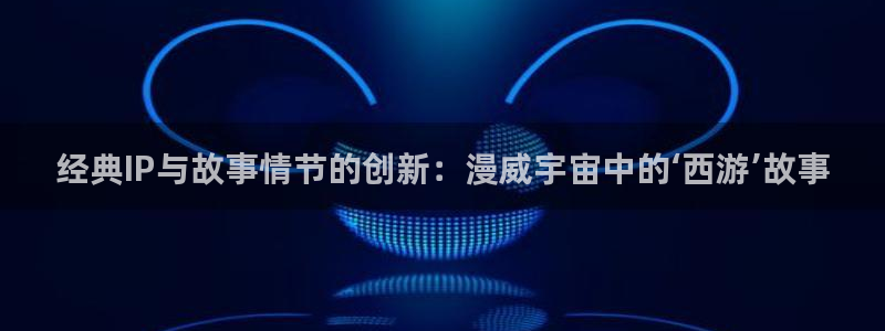 羞羞漫画男同：经典IP与故事情节的创新：漫威宇宙中的‘西游’故事
