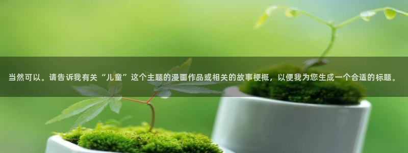 羞羞漫画在线观：当然可以。请告诉我有关“儿童”这个主题的漫画作品或相关的故事梗概，以便我为您生成一个合适的标题。