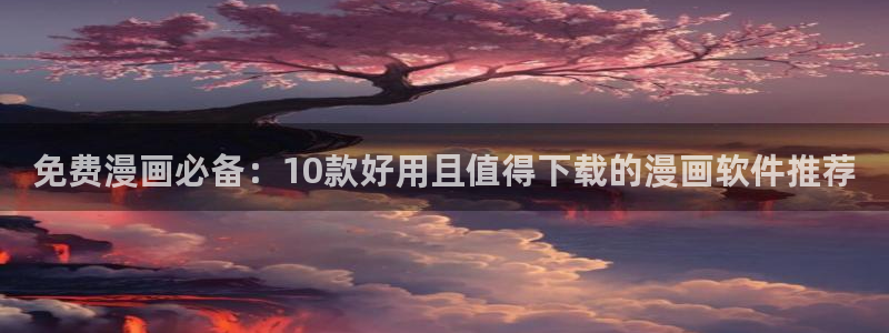 日本羞羞漫画无遮挡：免费漫画必备：10款好用且值得下载的漫画软件推荐