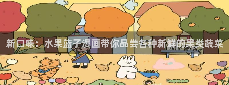 羞羞漫画免费看入口：新口味：水果篮子漫画带你品尝各种新鲜的果类蔬菜