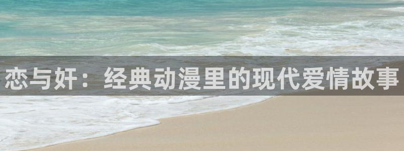27报羞羞漫画：恋与奸：经典动漫里的现代爱情故事
