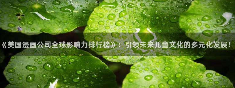 羞羞漫画虫虫漫画：《美国漫画公司全球影响力排行榜》：引领未来儿童文化的多元化发展！
