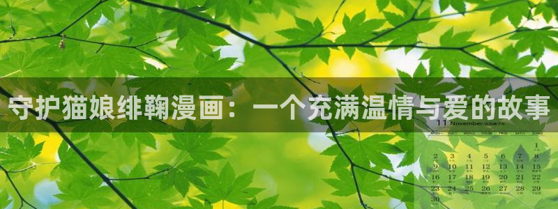 无遮挡十八禁羞羞漫画：守护猫娘绯鞠漫画：一个充满温情与爱的故事