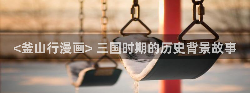 差羞羞漫画：<釜山行漫画> 三国时期的历史背景故事