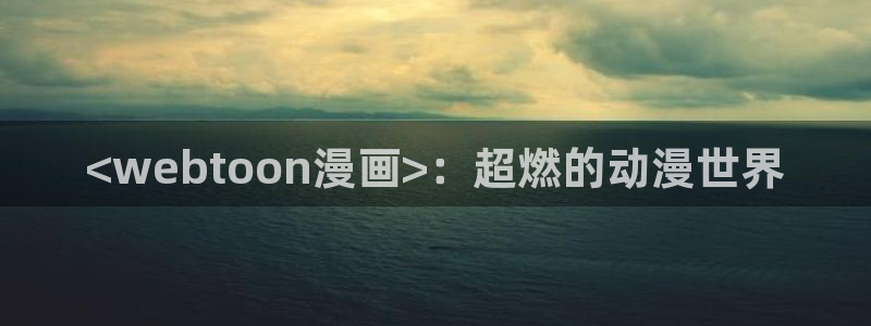 羞羞漫画免费入口免费观看：<webtoon漫画>：超燃的动漫世界