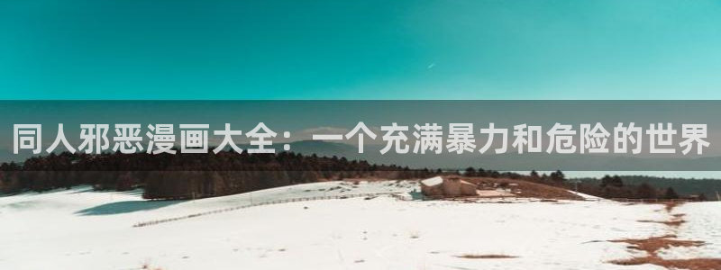 羞羞漫画登录入口：同人邪恶漫画大全：一个充满暴力和危险的世界