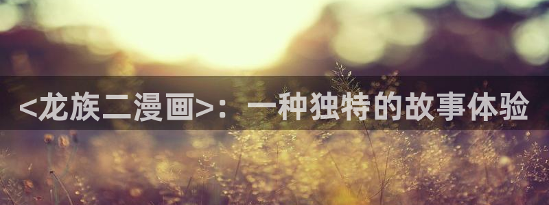 羞羞漫画在线观看免费漫画：<龙族二漫画>：一种独特的故事体验