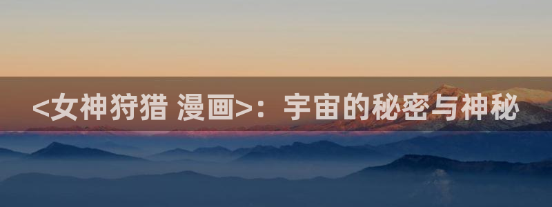 羞羞漫画入口秋蝉：<女神狩猎 漫画>：宇宙的秘密与神秘