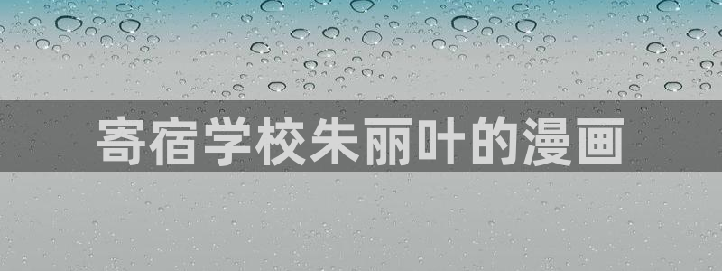 羞羞漫画免费首页：寄宿学校朱丽叶的漫画