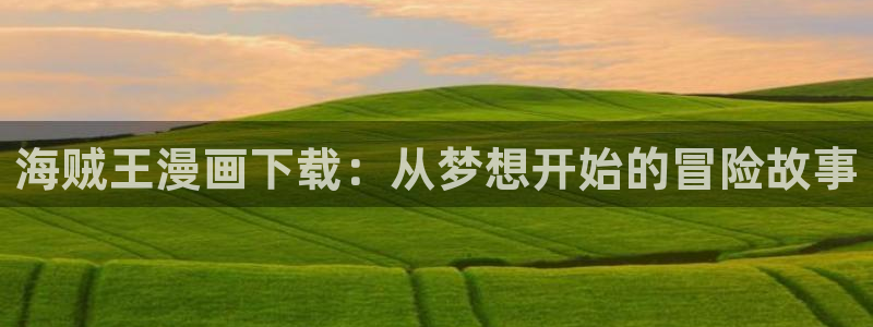 羞羞漫画在线观看免费阅读：海贼王漫画下载：从梦想开始的冒险故事