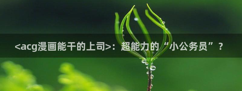 羞羞漫画韩国漫画在线观看：<acg漫画能干的上司>：超能力的“小公务员”？