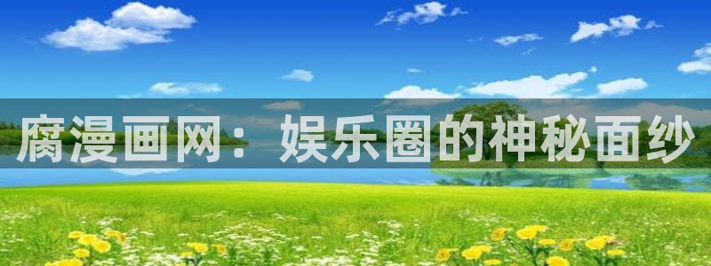 羞羞漫画免费网：腐漫画网：娱乐圈的神秘面纱