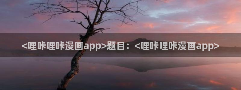 羞羞漫画分类：<哩咔哩咔漫画app>题目：<哩咔哩咔漫画app>