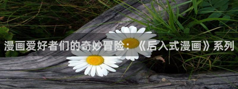 羞羞漫画在线打开：漫画爱好者们的奇妙冒险：《后入式漫画》系列
